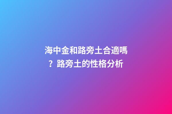 海中金和路旁土合適嗎？路旁土的性格分析